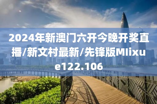 2024年新澳门六开今晚开奖直播/新文村最新/先锋版MIixue122.106