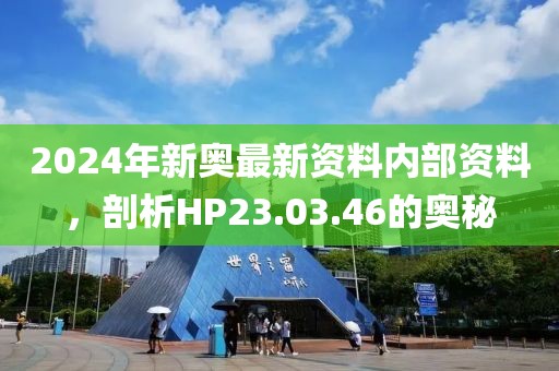 2024年新奥最新资料内部资料，剖析HP23.03.46的奥秘
