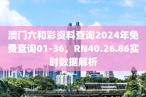 澳门六和彩资料查询2024年免费查询01-36，RN40.26.86实时数据解析