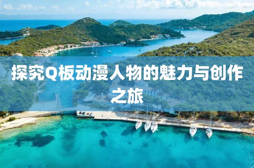 探究Q板动漫人物的魅力与创作之旅