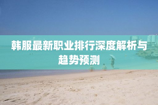 韩服最新职业排行深度解析与趋势预测