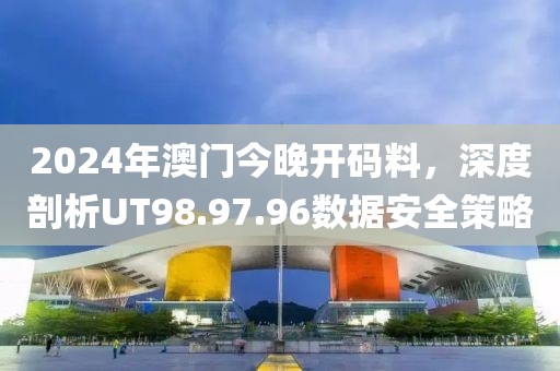 2024年澳门今晚开码料，深度剖析UT98.97.96数据安全策略