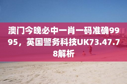 澳门今晚必中一肖一码准确9995，英国警务科技UK73.47.78解析