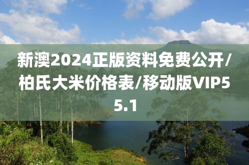 新澳2024正版资料免费公开/柏氏大米价格表/移动版VIP55.1