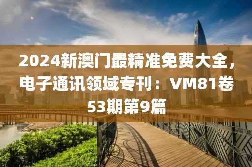 2024新澳门最精准免费大全,电子通讯领域专刊:VM81卷53期第9篇