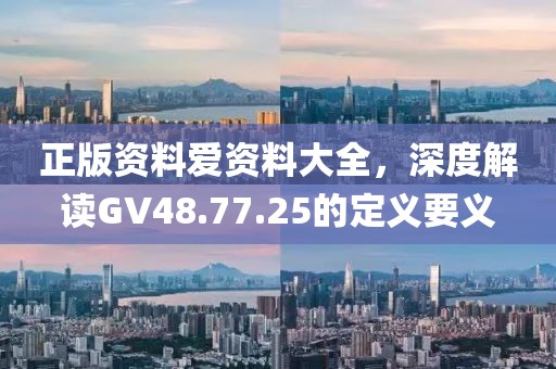 正版资料爱资料大全，深度解读GV48.77.25的定义要义