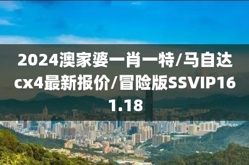 2024澳家婆一肖一特/马自达cx4最新报价/冒险版SSVIP161.18