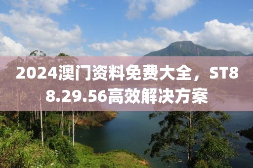 2024澳门资料免费大全，ST88.29.56高效解决方案