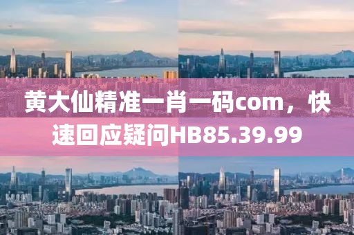 黄大仙精准一肖一码com，快速回应疑问HB85.39.99