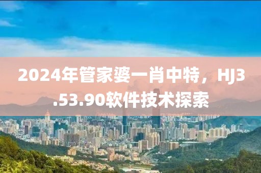 2024年管家婆一肖中特，HJ3.53.90软件技术探索