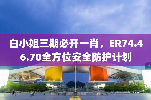 白小姐三期必开一肖，ER74.46.70全方位安全防护计划