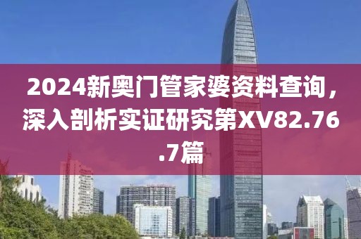 2024新奥门管家婆资料查询，深入剖析实证研究第XV82.76.7篇