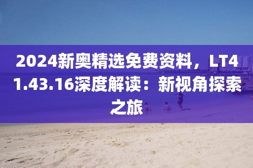 2024新奥精选免费资料，LT41.43.16深度解读：新视角探索之旅