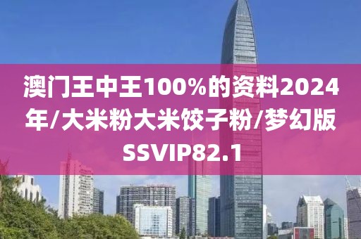 澳门王中王100%的资料2024年/大米粉大米饺子粉/梦幻版SSVIP82.1