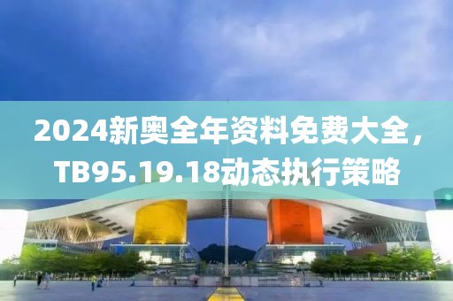 2024新奥全年资料免费大全，TB95.19.18动态执行策略