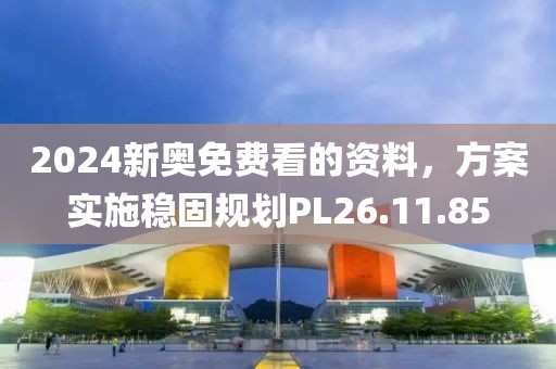 2024新奥免费看的资料，方案实施稳固规划PL26.11.85