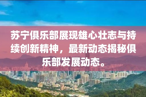 苏宁俱乐部展现雄心壮志与持续创新精神,最新动态揭秘俱乐部发展动态。