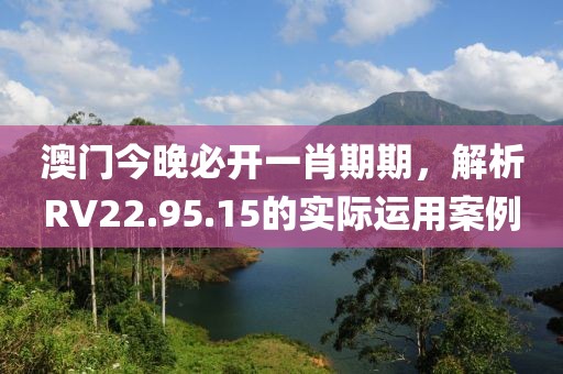 澳门今晚必开一肖期期，解析RV22.95.15的实际运用案例