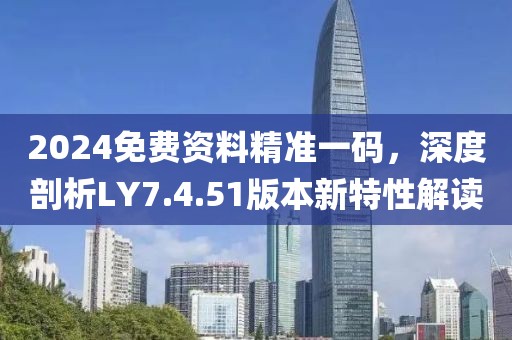 2024免费资料精准一码，深度剖析LY7.4.51版本新特性解读