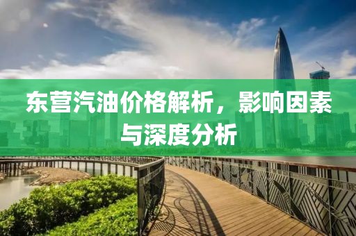 东营汽油价格解析，影响因素与深度分析
