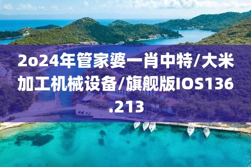 2o24年管家婆一肖中特/大米加工机械设备/旗舰版IOS136.213