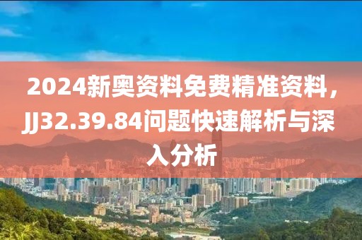2024新奥资料免费精准资料，JJ32.39.84问题快速解析与深入分析