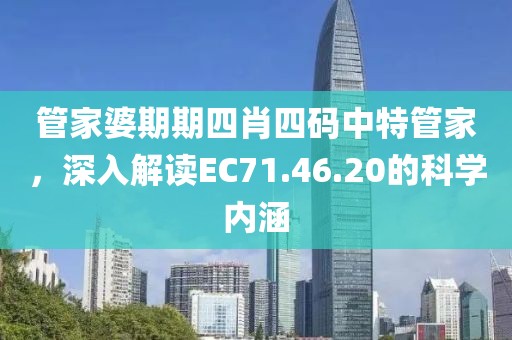 管家婆期期四肖四码中特管家，深入解读EC71.46.20的科学内涵