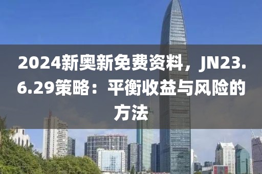 2024新奥新免费资料,JN23.6.29策略:平衡收益与风险的方法