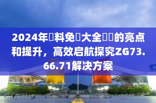 2024年資料免費大全優勢的亮点和提升，高效启航探究ZG73.66.71解决方案
