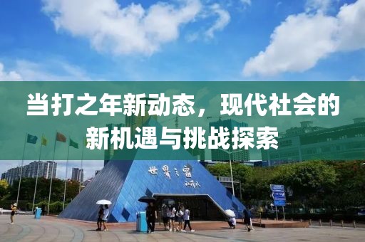当打之年新动态，现代社会的新机遇与挑战探索