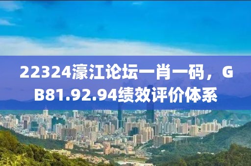 22324濠江论坛一肖一码，GB81.92.94绩效评价体系