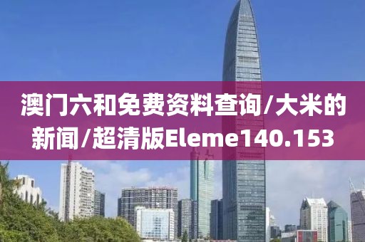 澳门六和免费资料查询/大米的新闻/超清版Eleme140.153