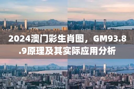 2024澳门彩生肖图，GM93.8.9原理及其实际应用分析