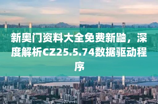 新奥门资料大全免费新鼬，深度解析CZ25.5.74数据驱动程序