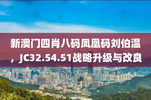 新澳门四肖八码凤凰码刘伯温，JC32.54.51战略升级与改良