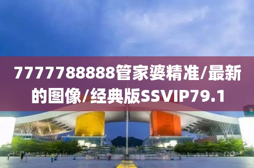 7777788888管家婆精准/最新的图像/经典版SSVIP79.1