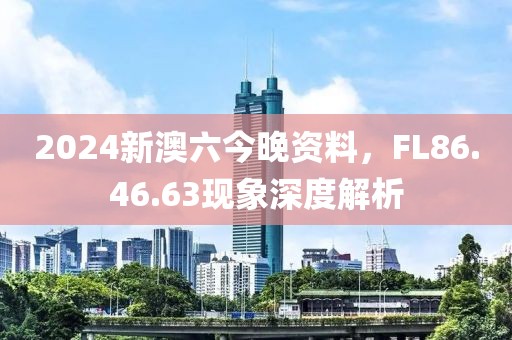 2024新澳六今晚资料，FL86.46.63现象深度解析