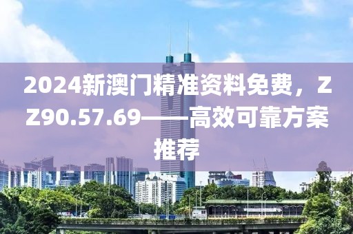 2024新澳门精准资料免费，ZZ90.57.69——高效可靠方案推荐