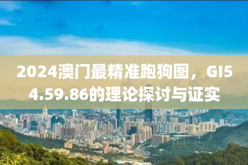 2024澳门最精准跑狗图，GI54.59.86的理论探讨与证实