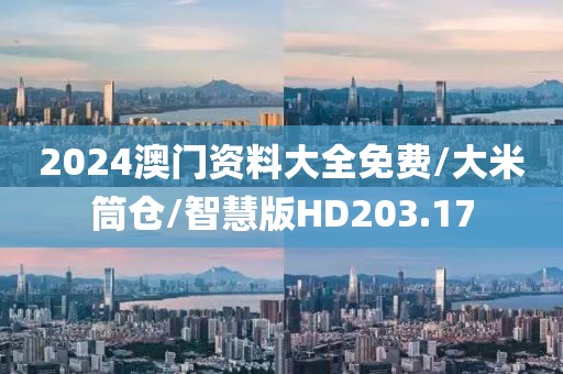 2024澳门资料大全免费/大米筒仓/智慧版HD203.17