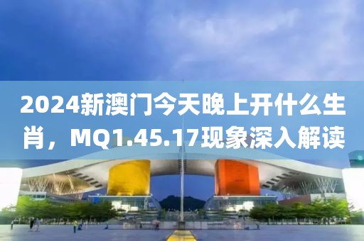 2024新澳门今天晚上开什么生肖，MQ1.45.17现象深入解读