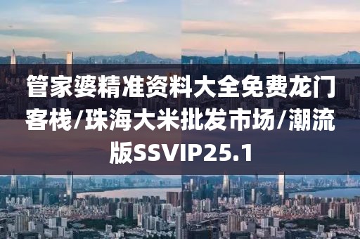 管家婆精准资料大全免费龙门客栈/珠海大米批发市场/潮流版SSVIP25.1