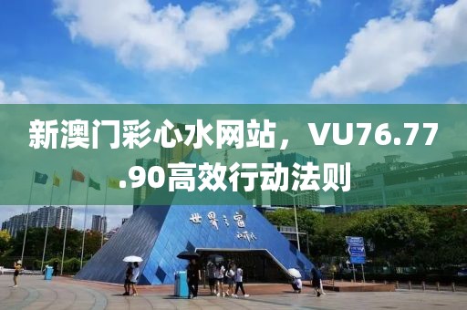 新澳门彩心水网站，VU76.77.90高效行动法则