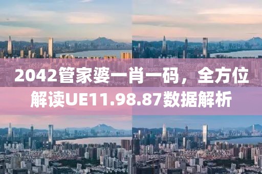 2042管家婆一肖一码，全方位解读UE11.98.87数据解析