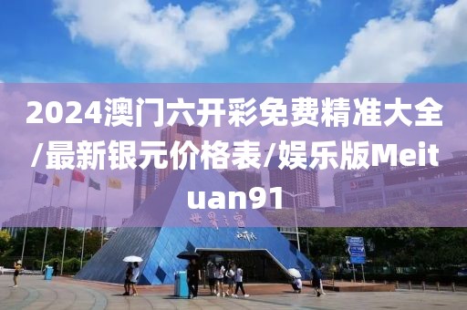 2024澳门六开彩免费精准大全/最新银元价格表/娱乐版Meituan91