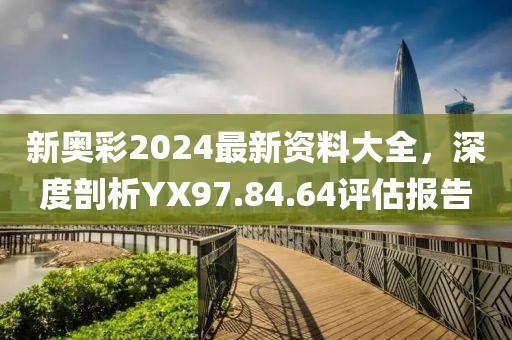 新奥彩2024最新资料大全，深度剖析YX97.84.64评估报告