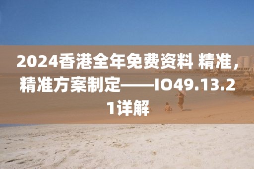 2024香港全年免费资料 精准，精准方案制定——IO49.13.21详解