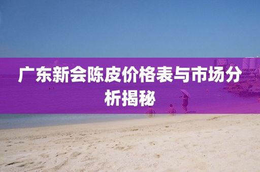 广东新会陈皮价格表与市场分析揭秘