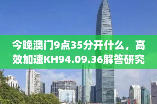 今晚澳门9点35分开什么，高效加速KH94.09.36解答研究