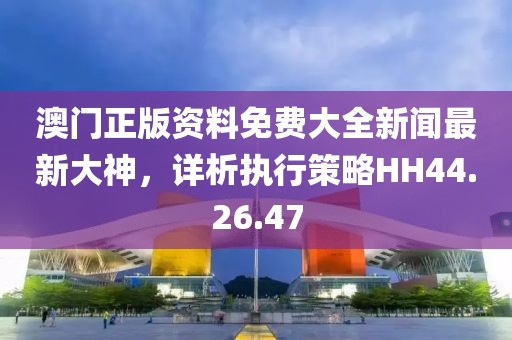 澳门正版资料免费大全新闻最新大神，详析执行策略HH44.26.47